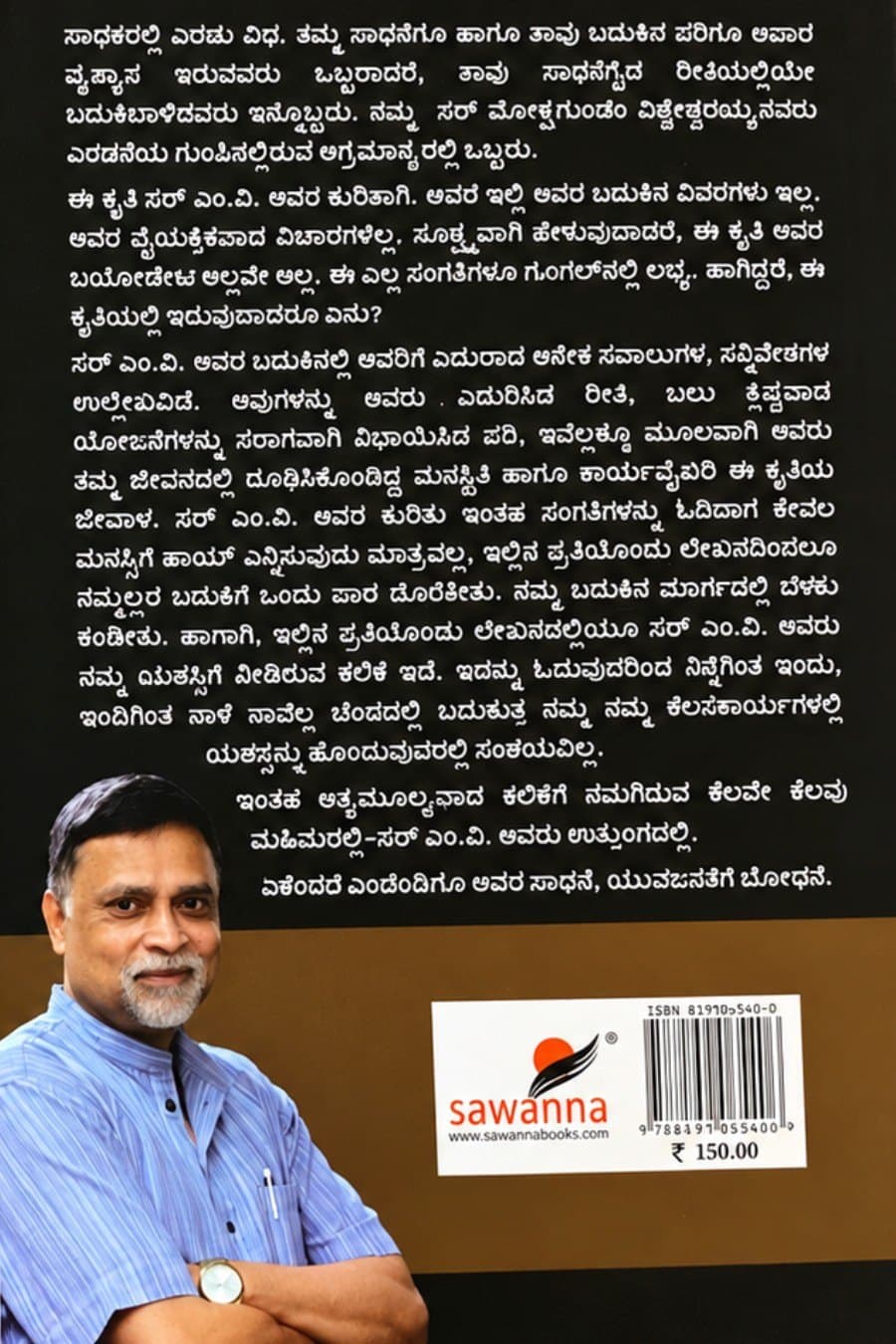 ಸಾಧಕರಲ್ಲಿ ಎರಡು ವಿಧ. ತಮ್ಮ ಸಾಧನೆಗೂ ಹಾಗೂ ತಾವು ಬದುಕಿದ ಪರಿಗೂ ಅಪಾರ ವ್ಯತ್ಯಾಸ ಇರುವವರು ಒಬ್ಬರಾದರೆ, ತಾವು ಸಾಧಿಸಿದ ರೀತಿಯಲ್ಲಿಯೇ ಬದುಕಿ ಬಾಳಿದವರು ಇನ್ನೊಬ್ಬರು. ನಮ್ಮ ಸರ್ ಮೋಕ್ಷಗುಂಡಂ ವಿಶ್ವೇಶ್ವರಯ್ಯನವರು ಎರಡನೆಯ ಗುಂಪಿನಲ್ಲಿರುವ ಅಗ್ರಮಾನ್ಯರಲ್ಲಿ ಒಬ್ಬರು.
ಈ ಕೃತಿ ಸರ್ ಎಂ.ವಿ. ಅವರ ಕುರಿತಾಗಿ. ಆದರೆ ಇಲ್ಲಿ ಅವರ ಬದುಕಿನ ವಿವರಗಳು ಇಲ್ಲ. ಅವರ ವೈಯಕ್ತಿಕವಾದ ವಿಚಾರಗಳಿಲ್ಲ. ಸೂಕ್ಷ್ಮವಾಗಿ ಹೇಳುವುದಾದರೆ, ಈ ಕೃತಿ ಅವರ ಬಯೋಡೇಟಾ ಅಲ್ಲವೇ ಅಲ್ಲ. ಈ ಎಲ್ಲ ಸಂಗತಿಗಳೂ ಗೂಗಲ್‌ನಲ್ಲಿ ಲಭ್ಯ. ಹಾಗಿದ್ದರೆ, ಈ ಕೃತಿಯಲ್ಲಿ ಇರುವುದಾದರೂ ಏನು?
ಸರ್ ಎಂ.ವಿ. ಅವರ ಬದುಕಿನಲ್ಲಿ ಅವರಿಗೆ ಎದುರಾದ ಅನೇಕ ಸವಾಲುಗಳ, ಸನ್ನಿವೇಶಗಳ ಉಲ್ಲೇಖವಿದೆ. ಅವುಗಳನ್ನು ಅವರು ಎದುರಿಸಿದ ರೀತಿ, ಬಲು ಕ್ಲಿಷ್ಟವಾದ ಯೋಜನೆಗಳನ್ನು ಸರಾಗವಾಗಿ ನಿಭಾಯಿಸಿದ ಪರಿ, ಇವೆಲ್ಲಕ್ಕೂ ಮೂಲವಾಗಿ ಅವರು ತಮ್ಮ ಜೀವನದಲ್ಲಿ ರೂಢಿಸಿಕೊಂಡಿದ್ದ ಮನಸ್ಥಿತಿ ಹಾಗೂ ಕಾರ್ಯವೈಖರಿ ಈ ಕೃತಿಯ ಜೀವಾಳ. ಸರ್ ಎಂ.ವಿ. ಅವರ ಕುರಿತು ಇಂತಹ ಸಂಗತಿಗಳನ್ನು ಓದಿದಾಗ ಕೇವಲ ಮನಸ್ಸಿಗೆ ಹಾಯ್ ಎನ್ನಿಸುವುದು ಮಾತ್ರವಲ್ಲ, ಇಲ್ಲಿನ ಪ್ರತಿಯೊಂದು ಲೇಖನದಿಂದಲೂ ನಮ್ಮೆಲ್ಲರ ಬದುಕಿಗೆ ಒಂದು ಪಾಠ ದೊರಕೀತು. ನಮ್ಮ ಬದುಕಿನ ಮಾರ್ಗದಲ್ಲಿ ಬೆಳಕು ಕಂಡೀತು. ಹಾಗಾಗಿ, ಇಲ್ಲಿನ ಪ್ರತಿಯೊಂದು ಲೇಖನದಲ್ಲಿಯೂ ಸರ್ ಎಂ.ವಿ. ಅವರು ನಮ್ಮ ಯಶಸ್ಸಿಗೆ ನೀಡಿರುವ ಕಲಿಕೆ ಇದೆ. ಇದನ್ನು ಓದುವುದರಿಂದ ನಿನ್ನೆಗಿಂತ ಇಂದು, ಇಂದಿಗಿಂತ ನಾಳೆ ನಾವೆಲ್ಲ ಚೆಂದದಲ್ಲಿ ಬದುಕುತ್ತ ನಮ್ಮ ನಮ್ಮ ಕೆಲಸಕಾರ್ಯಗಳಲ್ಲಿ ಯಶಸ್ಸನ್ನು ಹೊಂದುವುದರಲ್ಲಿ ಸಂಶಯವಿಲ್ಲ.
ಇಂತಹ ಅತ್ಯಮೂಲ್ಯವಾದ ಕಲಿಕೆಗೆ ನಮಗಿರುವ ಕೆಲವೇ ಕೆಲವು ಮಹಿಮರಲ್ಲಿ ಸರ್ ಎಂ.ವಿ. ಅವರು ಉತ್ತುಂಗದಲ್ಲಿ.
ಏಕೆಂದರೆ ಎಂದೆಂದಿಗೂ ಅವರ ಸಾಧನೆ, ಯುವಜನತೆಗೆ ಬೋಧನೆ.